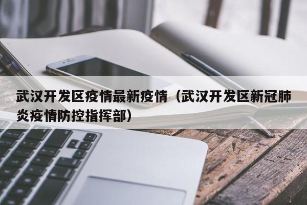 武汉开发区疫情最新疫情（武汉开发区新冠肺炎疫情防控指挥部）