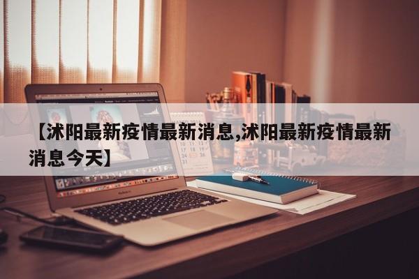 【沭阳最新疫情最新消息,沭阳最新疫情最新消息今天】