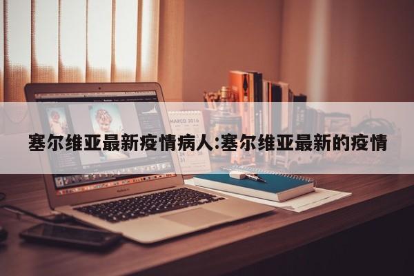 塞尔维亚最新疫情病人:塞尔维亚最新的疫情