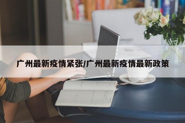 广州最新疫情紧张/广州最新疫情最新政策