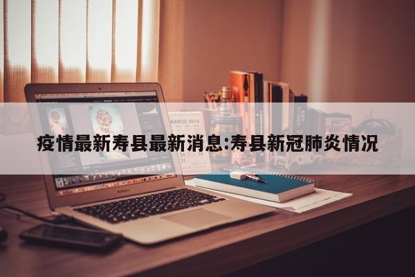疫情最新寿县最新消息:寿县新冠肺炎情况