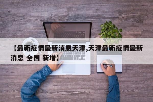 【最新疫情最新消息天津,天津最新疫情最新消息 全国 新增】
