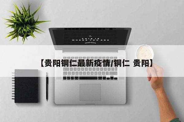 【贵阳铜仁最新疫情/铜仁 贵阳】