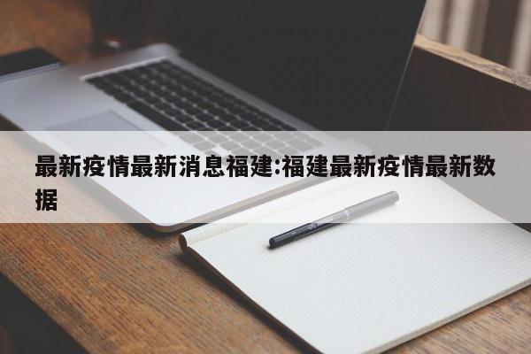 最新疫情最新消息福建:福建最新疫情最新数据