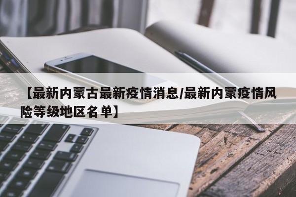 【最新内蒙古最新疫情消息/最新内蒙疫情风险等级地区名单】