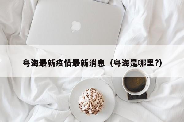 粤海最新疫情最新消息（粤海是哪里?）