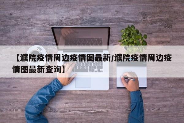 【濮院疫情周边疫情图最新/濮院疫情周边疫情图最新查询】
