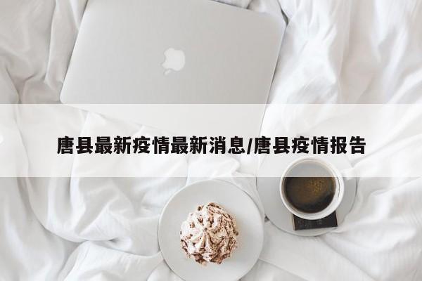 唐县最新疫情最新消息/唐县疫情报告