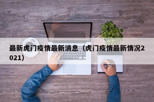 最新虎门疫情最新消息（虎门疫情最新情况2021）