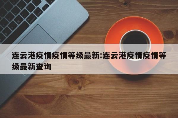 连云港疫情疫情等级最新:连云港疫情疫情等级最新查询