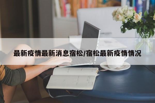 最新疫情最新消息宿松/宿松最新疫情情况