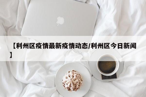 【利州区疫情最新疫情动态/利州区今日新闻】