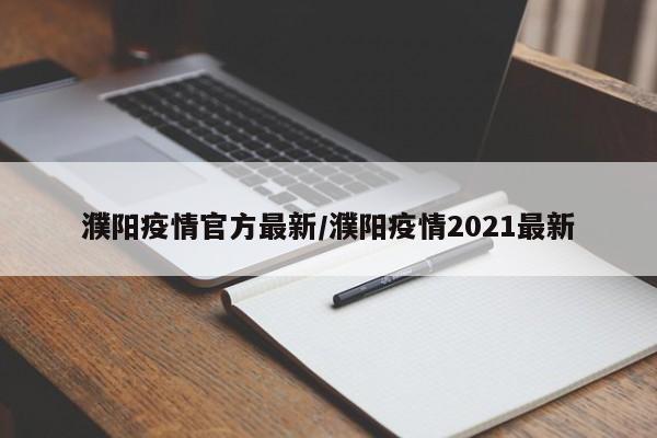濮阳疫情官方最新/濮阳疫情2021最新
