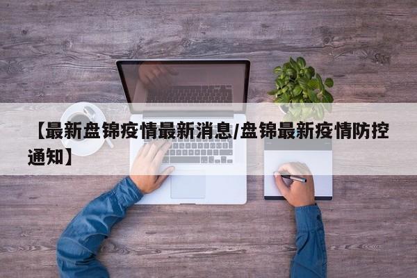 【最新盘锦疫情最新消息/盘锦最新疫情防控通知】