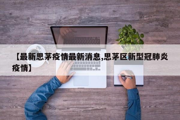 【最新思茅疫情最新消息,思茅区新型冠肺炎疫情】