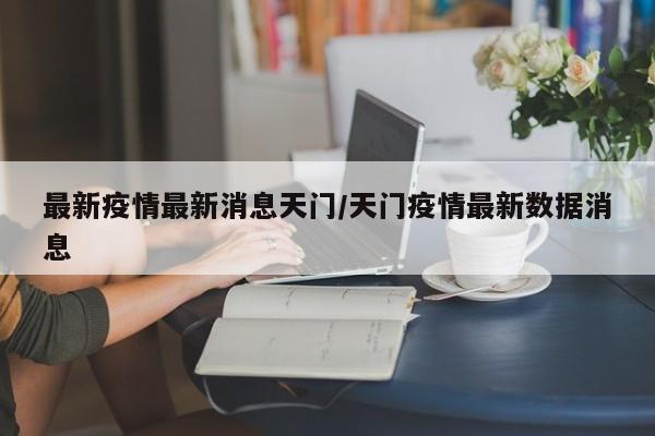 最新疫情最新消息天门/天门疫情最新数据消息