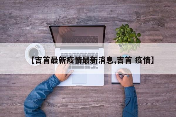 【吉首最新疫情最新消息,吉首 疫情】