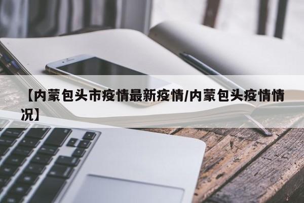【内蒙包头市疫情最新疫情/内蒙包头疫情情况】
