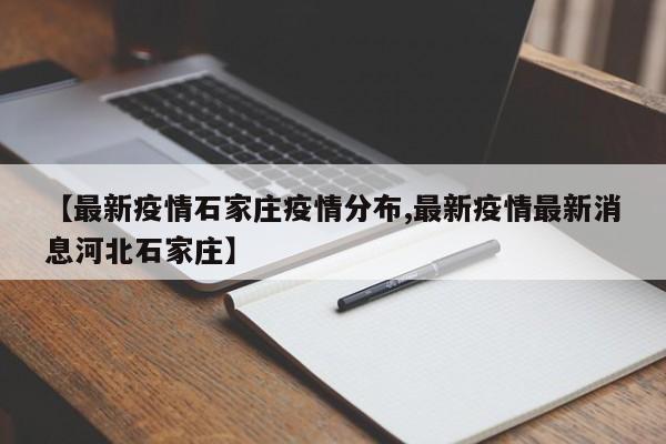 【最新疫情石家庄疫情分布,最新疫情最新消息河北石家庄】