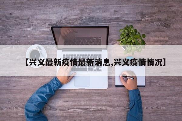 【兴义最新疫情最新消息,兴义疫情情况】