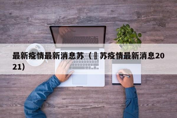 最新疫情最新消息苏（冮苏疫情最新消息2021）