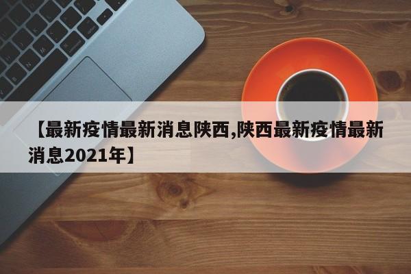 【最新疫情最新消息陕西,陕西最新疫情最新消息2021年】