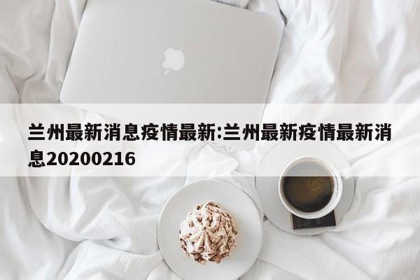 兰州最新消息疫情最新:兰州最新疫情最新消息20200216
