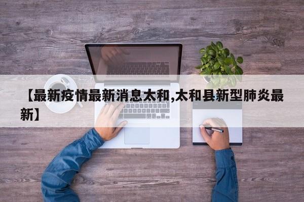 【最新疫情最新消息太和,太和县新型肺炎最新】