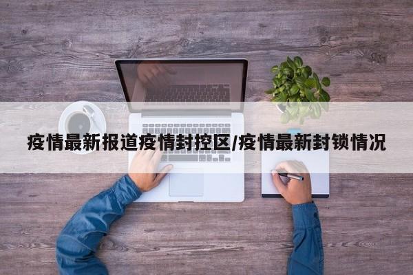 疫情最新报道疫情封控区/疫情最新封锁情况