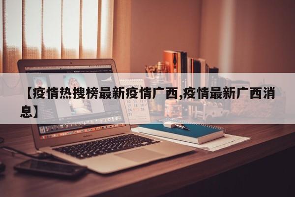 【疫情热搜榜最新疫情广西,疫情最新广西消息】
