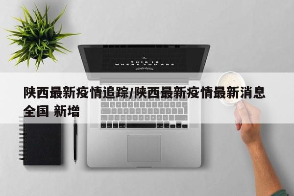 陕西最新疫情追踪/陕西最新疫情最新消息 全国 新增