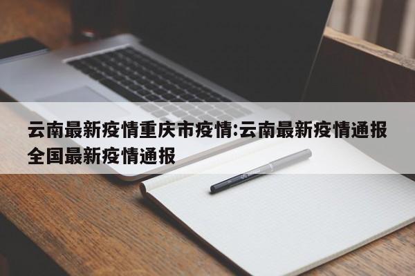 云南最新疫情重庆市疫情:云南最新疫情通报全国最新疫情通报