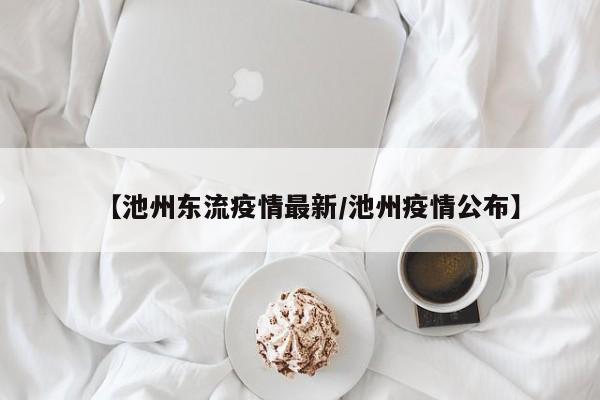【池州东流疫情最新/池州疫情公布】