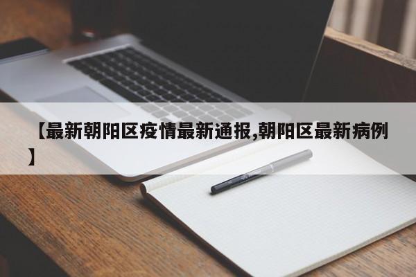 【最新朝阳区疫情最新通报,朝阳区最新病例】