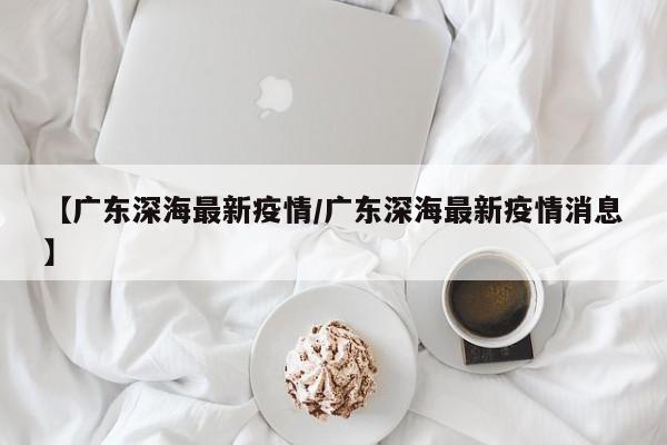 【广东深海最新疫情/广东深海最新疫情消息】