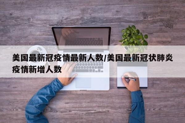 美国最新冠疫情最新人数/美国最新冠状肺炎疫情新增人数