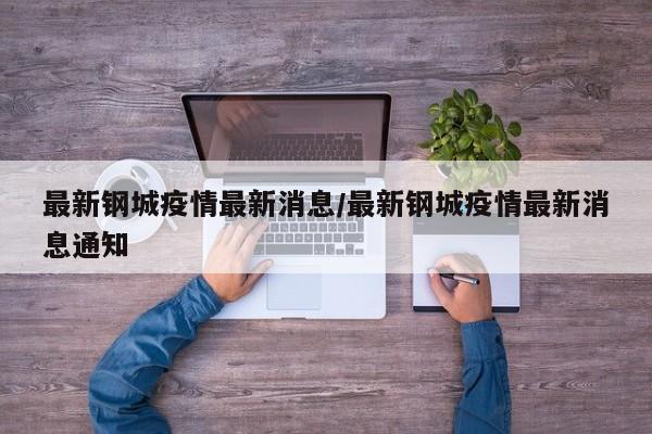 最新钢城疫情最新消息/最新钢城疫情最新消息通知