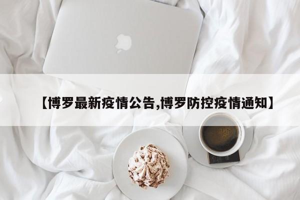 【博罗最新疫情公告,博罗防控疫情通知】
