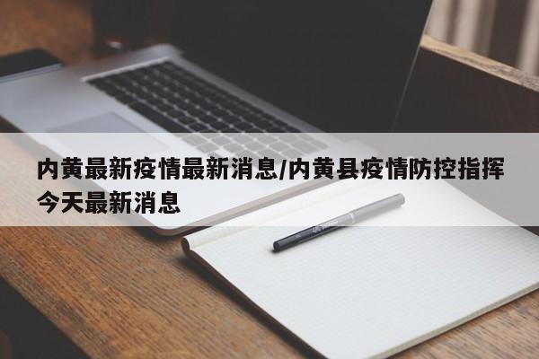 内黄最新疫情最新消息/内黄县疫情防控指挥今天最新消息