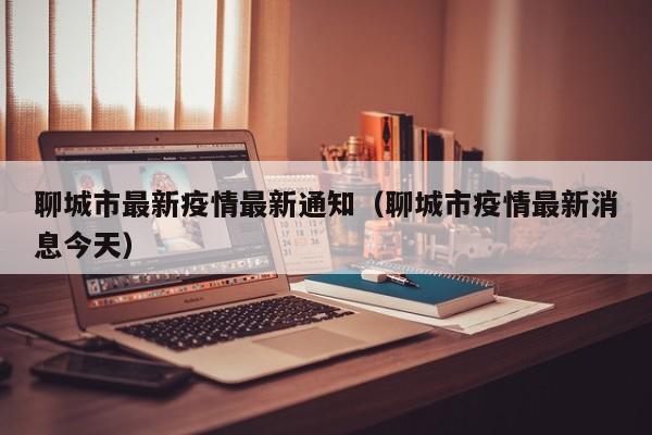 聊城市最新疫情最新通知（聊城市疫情最新消息今天）
