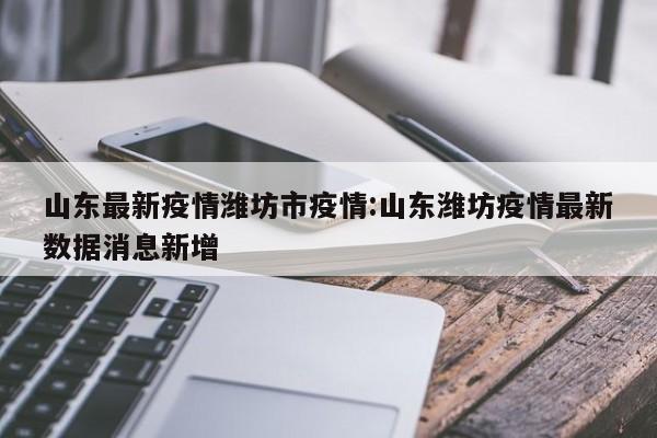 山东最新疫情潍坊市疫情:山东潍坊疫情最新数据消息新增
