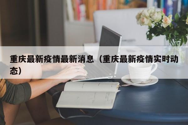 重庆最新疫情最新消息（重庆最新疫情实时动态）