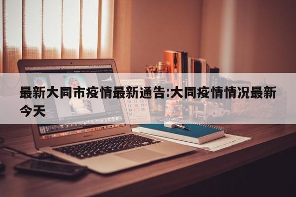 最新大同市疫情最新通告:大同疫情情况最新今天