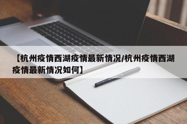 【杭州疫情西湖疫情最新情况/杭州疫情西湖疫情最新情况如何】