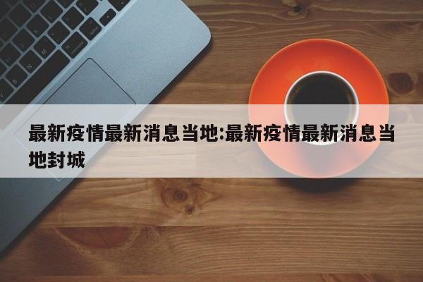 最新疫情最新消息当地:最新疫情最新消息当地封城