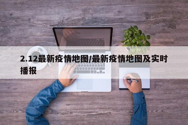 2.12最新疫情地图/最新疫情地图及实时播报