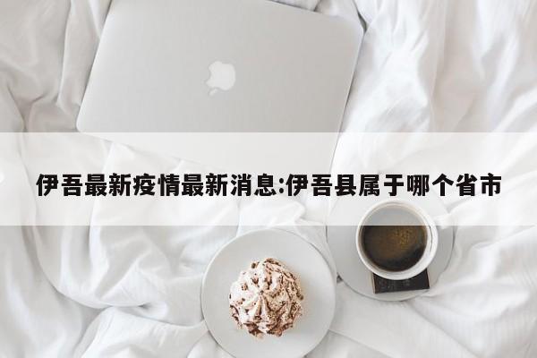 伊吾最新疫情最新消息:伊吾县属于哪个省市
