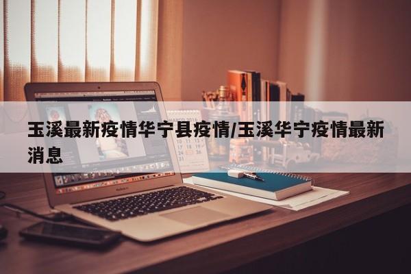 玉溪最新疫情华宁县疫情/玉溪华宁疫情最新消息