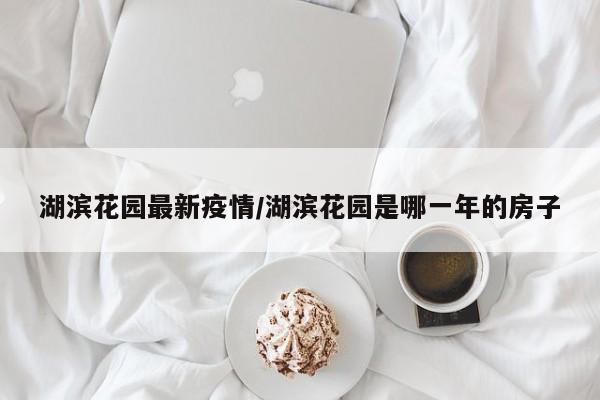湖滨花园最新疫情/湖滨花园是哪一年的房子