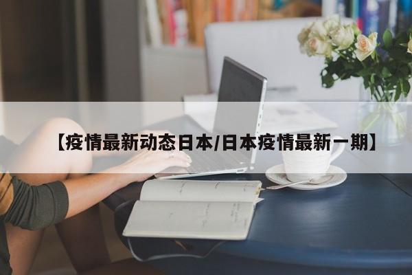 【疫情最新动态日本/日本疫情最新一期】
